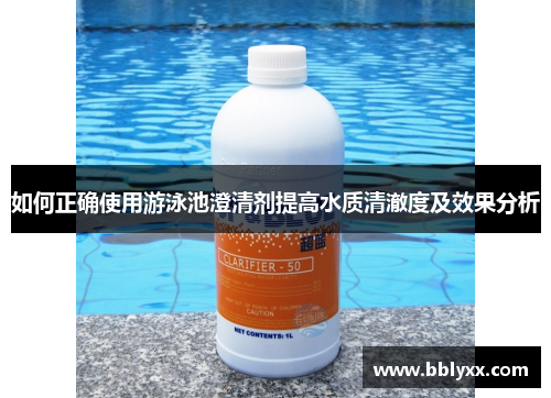 如何正确使用游泳池澄清剂提高水质清澈度及效果分析