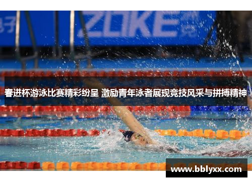 春进杯游泳比赛精彩纷呈 激励青年泳者展现竞技风采与拼搏精神