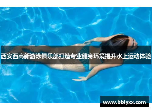 西安西高新游泳俱乐部打造专业健身环境提升水上运动体验