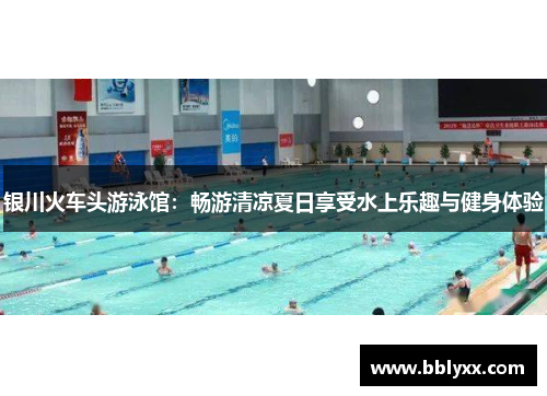 银川火车头游泳馆：畅游清凉夏日享受水上乐趣与健身体验